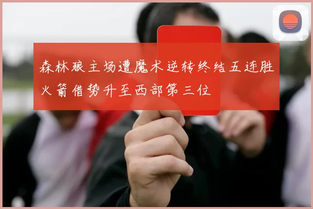 森林狼主场遭魔术逆转终结五连胜火箭借势升至西部第三位