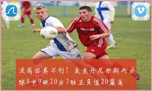 没有你真不行！麦克丹尼尔斯两分球9中9砍20分3助正负值20最高