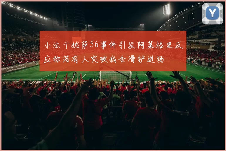 小法干扰萨56事件引发阿莱格里反应称若有人突破我会滑铲进场