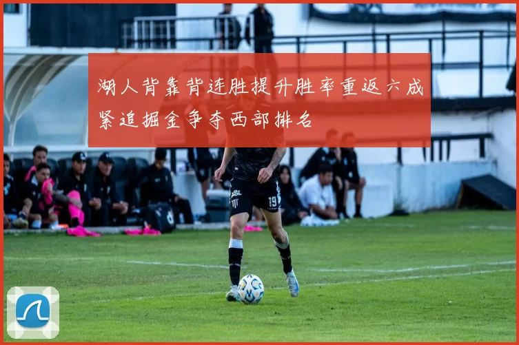 湖人背靠背连胜提升胜率重返六成紧追掘金争夺西部排名