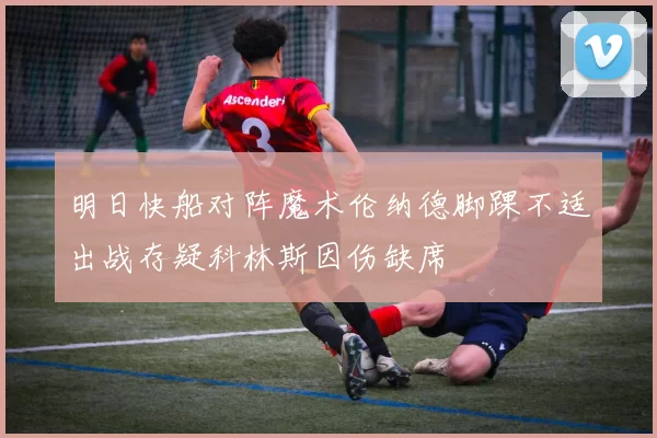 明日快船对阵魔术伦纳德脚踝不适出战存疑科林斯因伤缺席