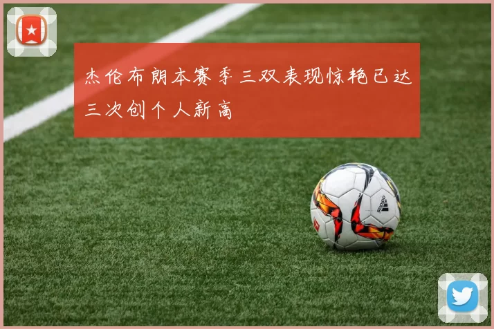 杰伦布朗本赛季三双表现惊艳已达三次创个人新高