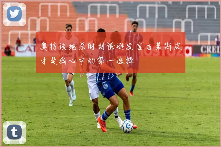 奥特谈绝杀时刻谦逊发言吉莱斯皮才是我心中的第一选择