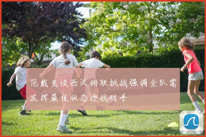范戴克谈西汉姆联挑战强调全队需发挥最佳状态迎战对手