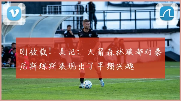 刚被裁！美记：火箭森林狼都对泰厄斯琼斯表现出了早期兴趣