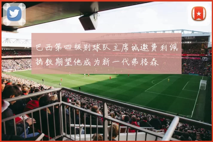 巴西第四级别球队主席诚邀费利佩执教期望他成为新一代弗格森