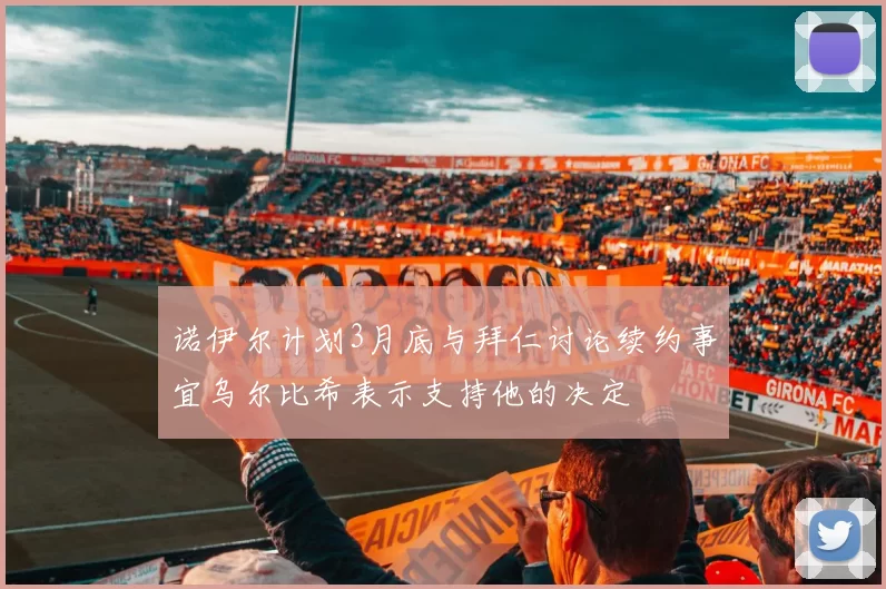 诺伊尔计划3月底与拜仁讨论续约事宜乌尔比希表示支持他的决定