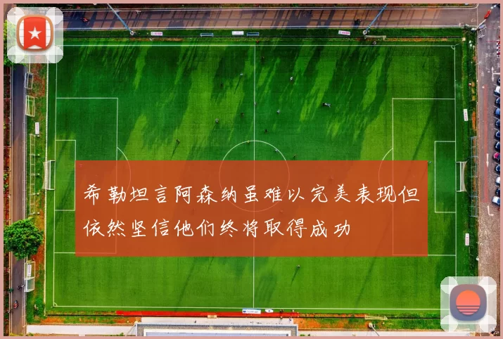 希勒坦言阿森纳虽难以完美表现但依然坚信他们终将取得成功