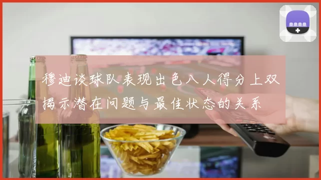 穆迪谈球队表现出色八人得分上双揭示潜在问题与最佳状态的关系