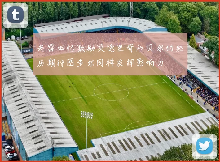老雷回忆激励莫德里奇和贝尔的经历期待图多尔同样发挥影响力
