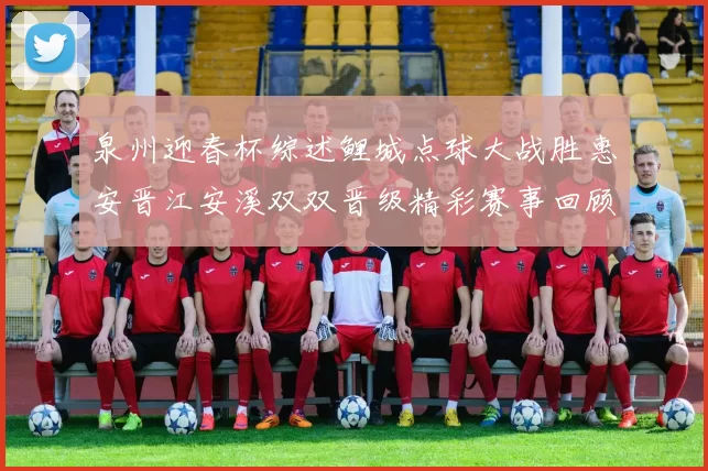 泉州迎春杯综述鲤城点球大战胜惠安晋江安溪双双晋级精彩赛事回顾