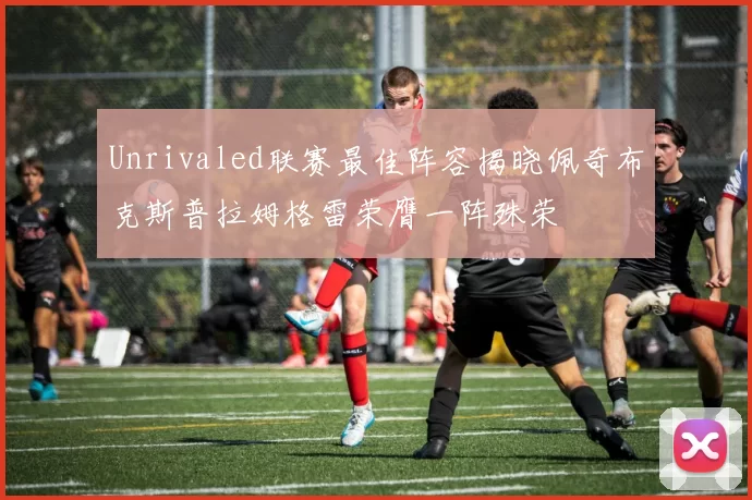 Unrivaled联赛最佳阵容揭晓佩奇布克斯普拉姆格雷荣膺一阵殊荣
