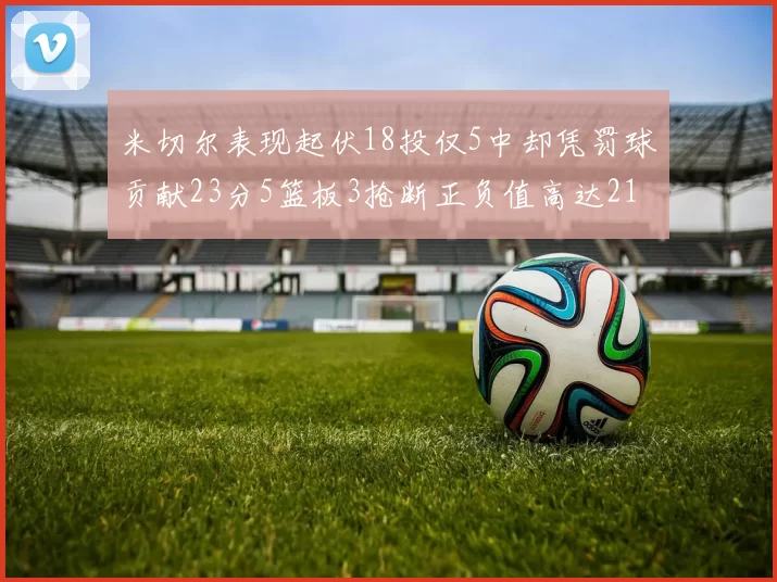 米切尔表现起伏18投仅5中却凭罚球贡献23分5篮板3抢断正负值高达21