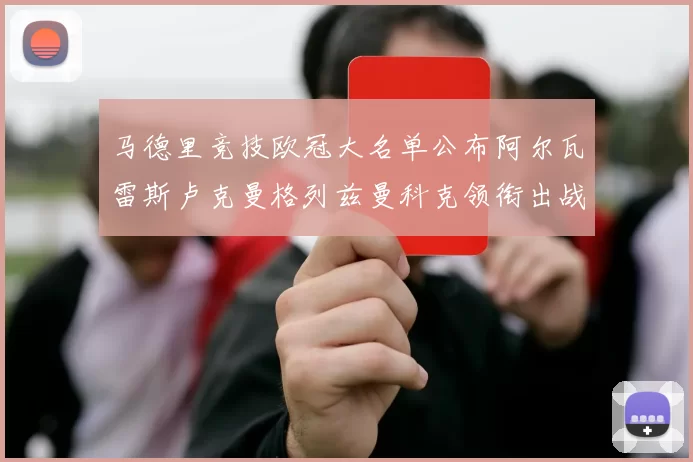 马德里竞技欧冠大名单公布阿尔瓦雷斯卢克曼格列兹曼科克领衔出战