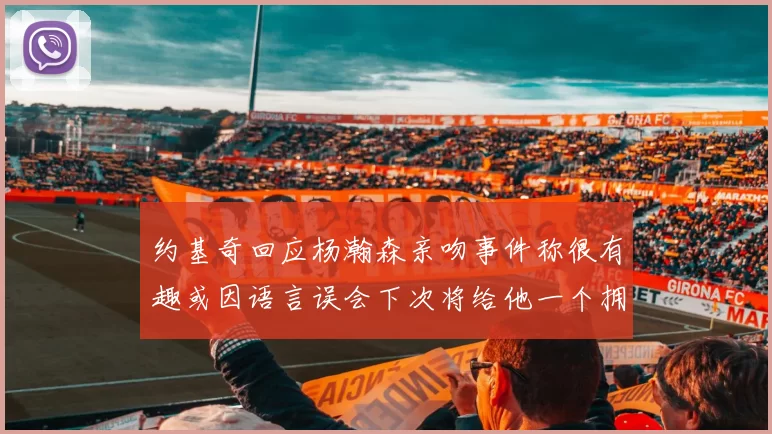 约基奇回应杨瀚森亲吻事件称很有趣或因语言误会下次将给他一个拥抱