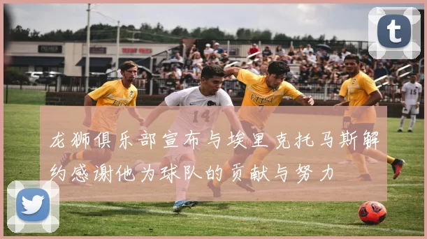 龙狮俱乐部宣布与埃里克托马斯解约感谢他为球队的贡献与努力