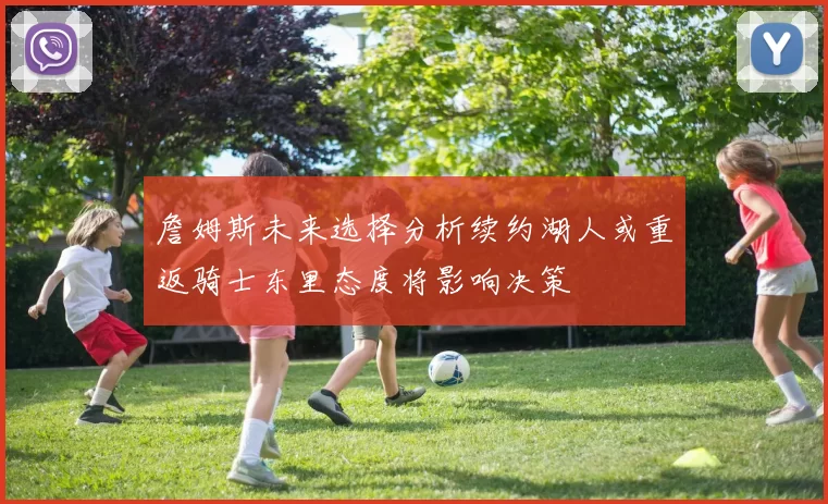 詹姆斯未来选择分析续约湖人或重返骑士东里态度将影响决策