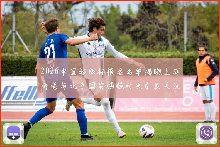 2026中国超级杯报名名单揭晓上海海港与北京国安强强对决引发关注