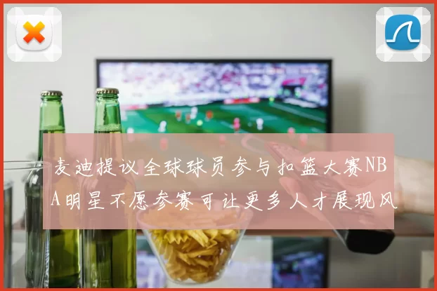 麦迪提议全球球员参与扣篮大赛NBA明星不愿参赛可让更多人才展现风采