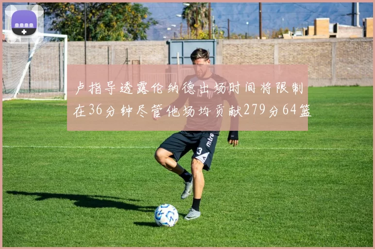 卢指导透露伦纳德出场时间将限制在36分钟尽管他场均贡献279分64篮板37助攻