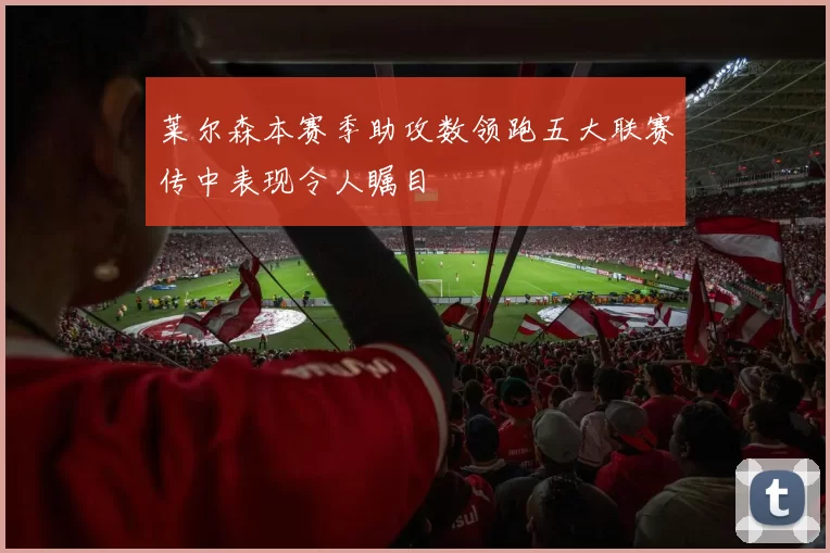 莱尔森本赛季助攻数领跑五大联赛传中表现令人瞩目