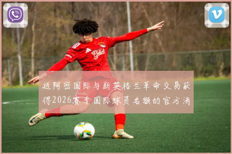 迈阿密国际与新英格兰革命交易获得2026赛季国际球员名额的官方消息