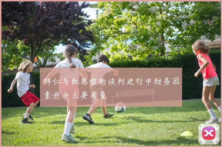 拜仁与凯恩续约谈判进行中财务因素并非主要考量