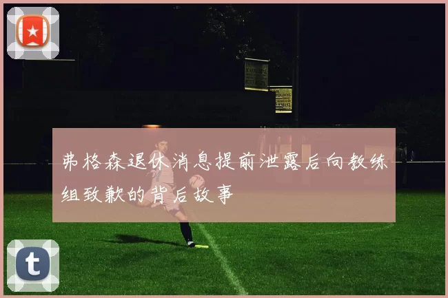弗格森退休消息提前泄露后向教练组致歉的背后故事