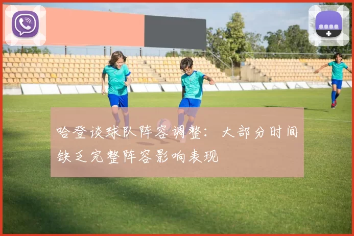 哈登谈球队阵容调整：大部分时间缺乏完整阵容影响表现