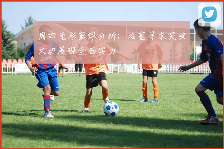 周四竞彩篮球分析：活塞寻求突破文班展现全面实力