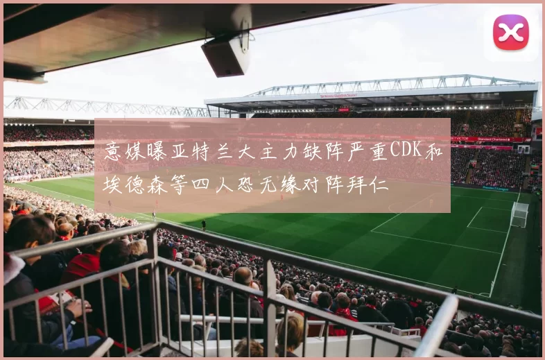 意媒曝亚特兰大主力缺阵严重CDK和埃德森等四人恐无缘对阵拜仁