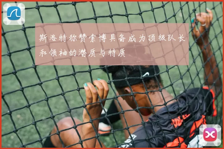 斯洛特称赞索博具备成为顶级队长和领袖的潜质与特质