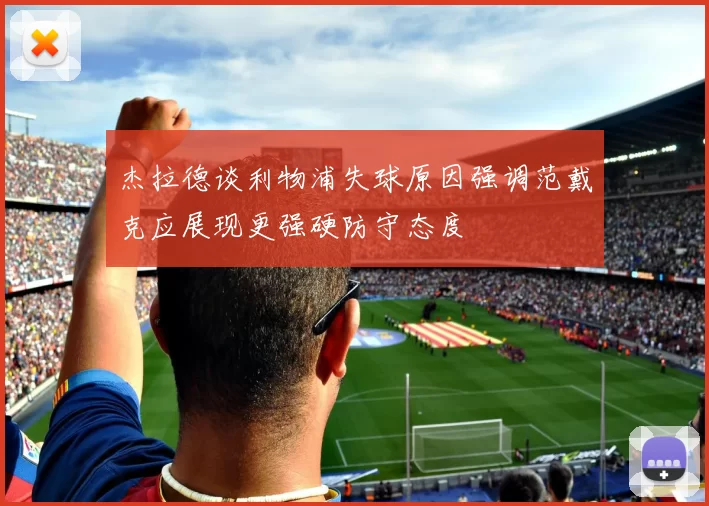 杰拉德谈利物浦失球原因强调范戴克应展现更强硬防守态度