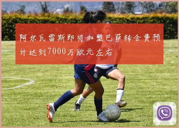 阿尔瓦雷斯即将加盟巴萨转会费预计达到7000万欧元左右