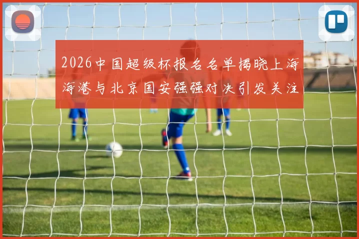 2026中国超级杯报名名单揭晓上海海港与北京国安强强对决引发关注