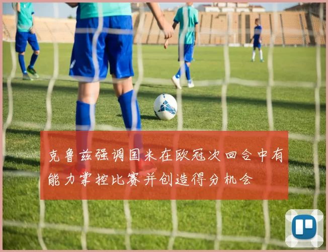 克鲁兹强调国米在欧冠次回合中有能力掌控比赛并创造得分机会