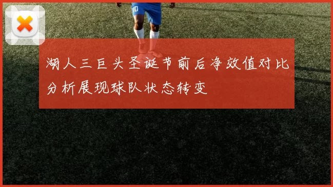 湖人三巨头圣诞节前后净效值对比分析展现球队状态转变